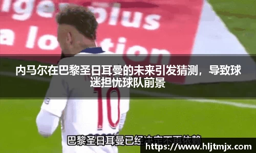 内马尔在巴黎圣日耳曼的未来引发猜测，导致球迷担忧球队前景