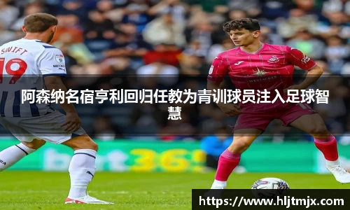 阿森纳名宿亨利回归任教为青训球员注入足球智慧