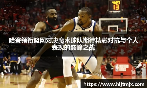 哈登领衔篮网对决魔术球队期待精彩对抗与个人表现的巅峰之战