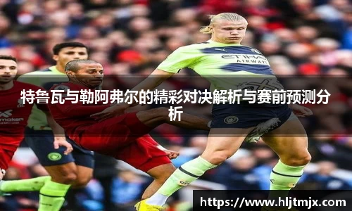 特鲁瓦与勒阿弗尔的精彩对决解析与赛前预测分析