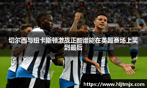 切尔西与纽卡斯顿激战正酣谁能在英超赛场上笑到最后