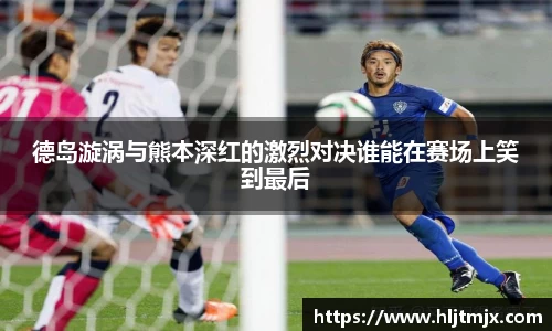 德岛漩涡与熊本深红的激烈对决谁能在赛场上笑到最后