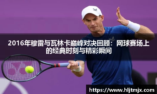 2016年穆雷与瓦林卡巅峰对决回顾：网球赛场上的经典时刻与精彩瞬间