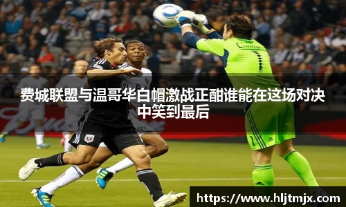 费城联盟与温哥华白帽激战正酣谁能在这场对决中笑到最后