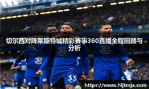 切尔西对阵莱斯特城精彩赛事360直播全程回顾与分析