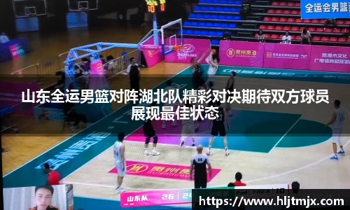 山东全运男篮对阵湖北队精彩对决期待双方球员展现最佳状态