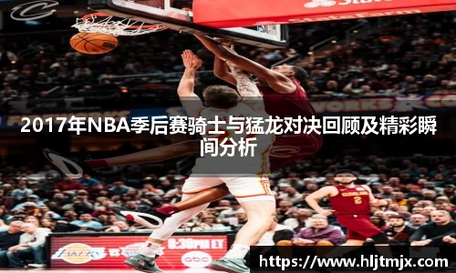2017年NBA季后赛骑士与猛龙对决回顾及精彩瞬间分析
