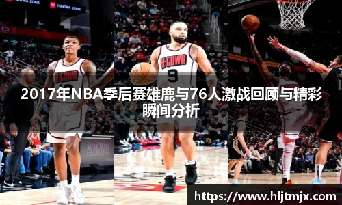 2017年NBA季后赛雄鹿与76人激战回顾与精彩瞬间分析