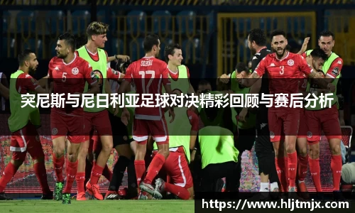 突尼斯与尼日利亚足球对决精彩回顾与赛后分析