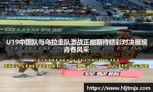 U19中国队与乌拉圭队激战正酣期待精彩对决展现青春风采