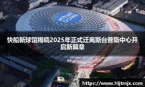 快船新球馆揭晓2025年正式迁离斯台普斯中心开启新篇章