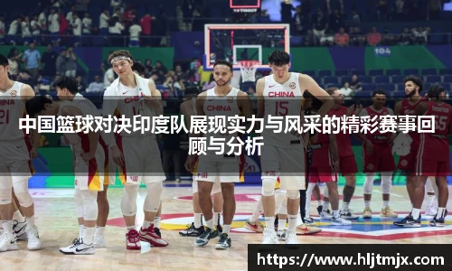 中国篮球对决印度队展现实力与风采的精彩赛事回顾与分析