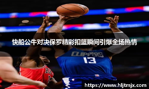 快船公牛对决保罗精彩扣篮瞬间引爆全场热情