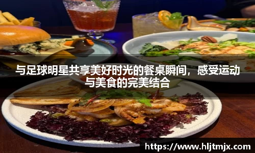 与足球明星共享美好时光的餐桌瞬间，感受运动与美食的完美结合