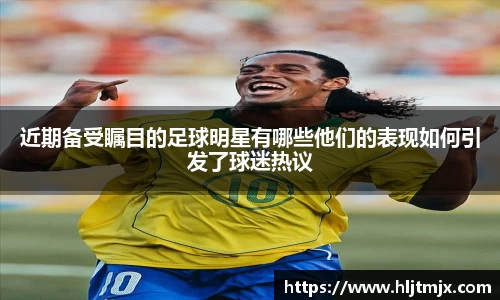 近期备受瞩目的足球明星有哪些他们的表现如何引发了球迷热议