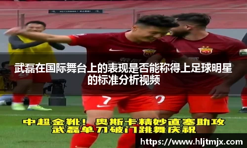 武磊在国际舞台上的表现是否能称得上足球明星的标准分析视频