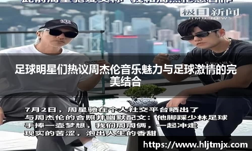 足球明星们热议周杰伦音乐魅力与足球激情的完美结合