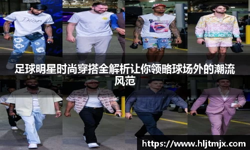 足球明星时尚穿搭全解析让你领略球场外的潮流风范