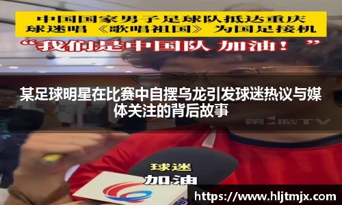 某足球明星在比赛中自摆乌龙引发球迷热议与媒体关注的背后故事